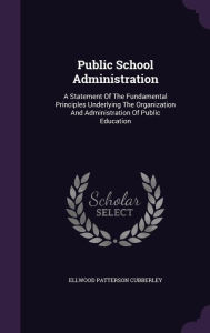 Public School Administration: A Statement Of The Fundamental Principles Underlying The Organization And Administration Of Public Education - Ellwood Patterson Cubberley