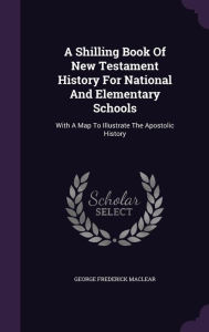 A Shilling Book Of New Testament History For National And Elementary Schools: With A Map To Illustrate The Apostolic History -  George Frederick Maclear, Hardcover