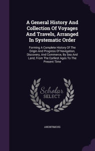 A General History And Collection Of Voyages And Travels, Arranged In Systematic Order: Forming A Complete History Of The Origin And Progress Of Navigation, Discovery, And Commerce, By Sea And Land, From The Earliest Ages To The Present Time -  Hardcover