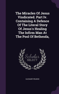 The Miracles Of Jesus Vindicated. Part Iv. Containing A Defence Of The Literal Story Of Jesus's Healing The Infirm Man At The Pool Of Bethesda, - Zachary Pearce