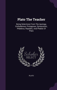 Plato The Teacher: Being Selections From The Apology, Euthydemus, Protagoras, Symposium, Ph drus, Republic, And Ph do Of Plato
