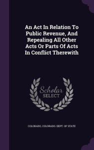 An Act In Relation To Public Revenue, And Repealing All Other Acts Or Parts Of Acts In Conflict Therewith -  Colorado, Hardcover