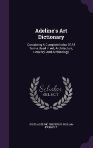Adeline's Art Dictionary: Containing A Complete Index Of All Terms Used In Art, Architecture, Heraldry, And Archaeology