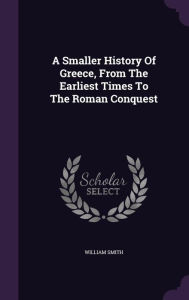 A Smaller History Of Greece, From The Earliest Times To The Roman Conquest - William Smith