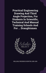 Practical Engineering Drawing And Third Angle Projection, For Students In Scientific, Technical And Manual Training Schools And For ... Draughtsmen -  Frederick Newton 1855-1939 Willson, Hardcover