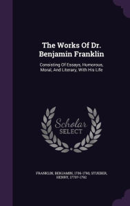 The Works Of Dr. Benjamin Franklin: Consisting Of Essays, Humorous, Moral, And Literary, With His Life - Franklin Benjamin 1706-1790