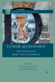 Tudor Queenship: The Reigns of Mary and Elizabeth A. Hunt Editor
