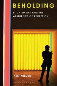 Beholding: Situated Art and the Aesthetics of Reception Ken Wilder Author