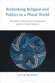 Rethinking Religion and Politics in a Plural World: The Baha'i International Community and the United Nations Julia Berger Author