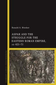 Aspar and the Struggle for the Eastern Roman Empire, AD 421-71 Ronald A. Bleeker Author