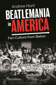 Beatlemania in America: Fan Culture from Below Andrew Hunt Author