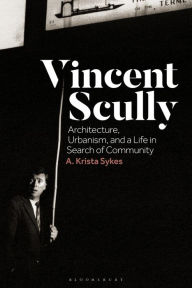 Vincent Scully: Architecture, Urbanism, and a Life in Search of Community A. Krista Sykes Author
