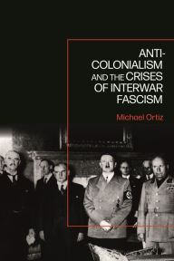 Anti-Colonialism and the Crises of Interwar Fascism Michael Ortiz Author