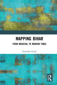 Mapping Bihar: From Medieval to Modern Times Surendra Gopal Author