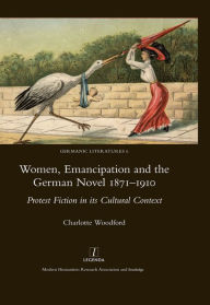 Women, Emancipation and the German Novel 1871-1910: Protest Fiction in its Cultural Context Charlotte Woodford Author
