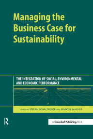 Managing the Business Case for Sustainability: The Integration of Social, Environmental and Economic Performance Stefan Schaltegger Editor