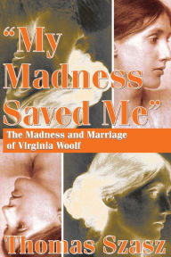 My Madness Saved Me: The Madness and Marriage of Virginia Woolf Thomas Szasz Author