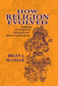 How Religion Evolved: Explaining the Living Dead, Talking Idols, and Mesmerizing Monuments Brian McVeigh Author