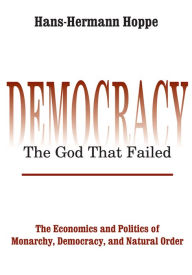 Democracy - The God That Failed: The Economics and Politics of Monarchy, Democracy and Natural Order Hans-Hermann Hoppe Author