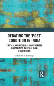 Debating the 'Post' Condition in India: Critical Vernaculars, Unauthorized Modernities, Post-Colonial Contentions Makarand R. Paranjape Author