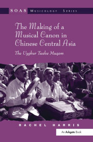 The Making of a Musical Canon in Chinese Central Asia: The Uyghur Twelve Muqam Rachel Harris Author