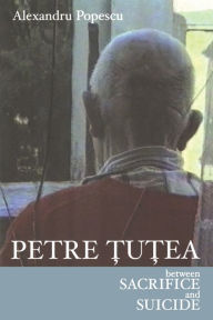 Petre Tutea: Between Sacrifice and Suicide Alexandru Popescu Author
