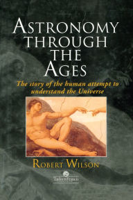 Astronomy Through the Ages: The Story Of The Human Attempt To Understand The Universe Sir Robert Wilson Author