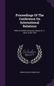 Proceedings Of The Conference On International Relations: Held At Cornell University, Ithaca, N. Y., June 15-30, 1915 - World Peace Foundation