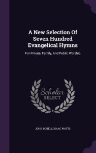 A New Selection Of Seven Hundred Evangelical Hymns: For Private, Family, And Public Worship -  John Dobell, Hardcover