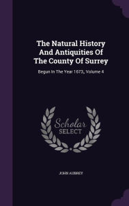 The Natural History And Antiquities Of The County Of Surrey: Begun In The Year 1673,, Volume 4 - John Aubrey