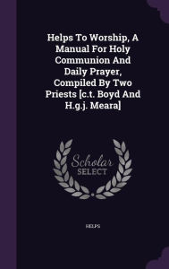 Helps To Worship, A Manual For Holy Communion And Daily Prayer, Compiled By Two Priests [c.t. Boyd And H.g.j. Meara] -  Hardcover