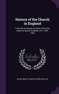 History of the Church in England: From the Accession of Henry VIII to the Death of Queen Elizabeth, A.D. 1509-1603 -  Mary H. 1852-1927 Allies, Hardcover