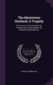 The Mysterious Husband. a Tragedy: In Five Acts. as It Is Acted at the Theatre-Royal, Covent-Garden. by Richard Cumberland, Esq - Richard Cumberland