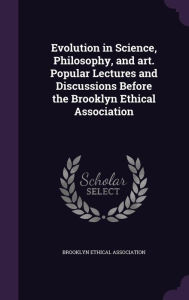 Evolution in Science, Philosophy, and Art. Popular Lectures and Discussions Before the Brooklyn Ethical Association - Brooklyn Ethical Association