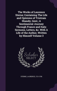 The Works of Laurence Sterne; Containing the Life and Opinions of Tristram Shandy, Gent.; A Sentimental Journey Through France and Italy; Sermons, Let -  Sterne Laurence 1713-1768, Hardcover