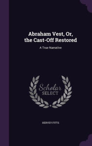 Abraham Vest, Or, the Cast-Off Restored: A True Narrative - Hervey Fitts