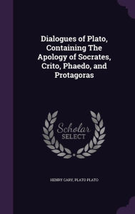 Dialogues of Plato, Containing the Apology of Socrates, Crito, Phaedo, and Protagoras - Plato