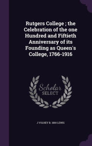 Rutgers College; The Celebration of the One Hundred and Fiftieth Anniversary of Its Founding as Queen's College, 1766-1916 -  J. Volney B. 1869 Lewis, Hardcover