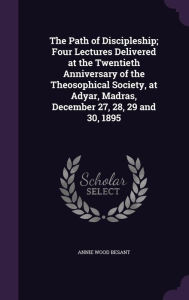 The Path of Discipleship; Four Lectures Delivered at the Twentieth Anniversary of the Theosophical Society, at Adyar, Madras, December 27, 28, 29 and -  Annie Wood Besant, Hardcover