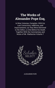 The Works of Alexander Pope Esq.: In Nine Volumes, Complete. with His Last Corrections, Additions, and Improvements; As They Were Delivered to the Edi - Alexander Pope