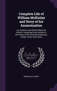 Complete Life of William McKinley and Story of His Assassination: An Authentic and Official Memorial Edition, Containing Every Incident in the Career - Marshall Everett