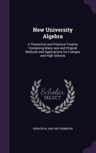 New University Algebra: A Theoretical and Practical Treatise Containing Many New and Original Methods and Applications for Colleges and High S -  Horatio N. 1806-1867 Robinson, Hardcover