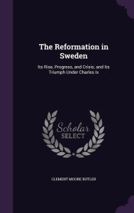 The Reformation in Sweden: Its Rise, Progress, and Crisis; and Its Triumph Under Charles Ix - Clement Moore Butler