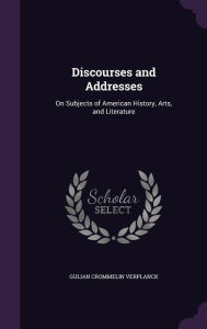 Discourses and Addresses: On Subjects of American History, Arts, and Literature