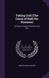 Taking Cold (the Cause of Half Our Diseases): Its Nature, Causes, Prevention, and Cure -  John Williams Hayward, Hardcover
