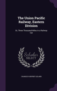 The Union Pacific Railway, Eastern Division: Or, Three Thousand Miles in a Railway Car - Charles Godfrey Leland