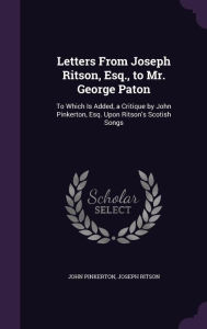 Letters from Joseph Ritson, Esq., to Mr. George Paton: To Which Is Added, a Critique by John Pinkerton, Esq. Upon Ritson's Scotish Songs - Joseph Ritson