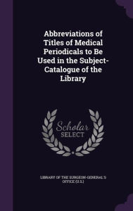 Abbreviations of Titles of Medical Periodicals to Be Used in the Subject-Catalogue of the Library -  Library of the Surgeon-General's Office, Hardcover