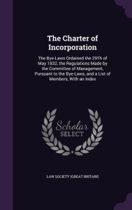 The Charter of Incorporation: The Bye-Laws Ordained the 29th of May 1832, the Regulations Made by the Committee of Management, Pursuant to the Bye-L - Law Society (Great Britain)