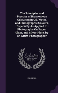 The Principles and Practice of Harmonious Colouring in Oil Water and Photographic Colours Especially As Applied to Photographs On Paper Hardcover | In